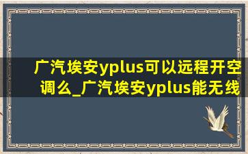 广汽埃安yplus可以远程开空调么_广汽埃安yplus能无线充吗