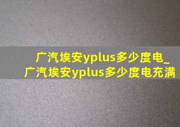 广汽埃安yplus多少度电_广汽埃安yplus多少度电充满