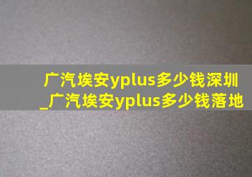 广汽埃安yplus多少钱深圳_广汽埃安yplus多少钱落地