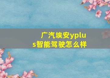 广汽埃安yplus智能驾驶怎么样