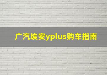 广汽埃安yplus购车指南