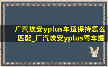 广汽埃安yplus车道保持怎么匹配_广汽埃安yplus驾车提示怎么关闭