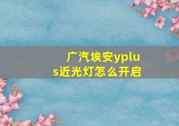 广汽埃安yplus近光灯怎么开启