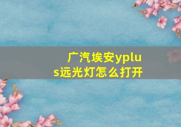 广汽埃安yplus远光灯怎么打开