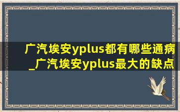 广汽埃安yplus都有哪些通病_广汽埃安yplus最大的缺点