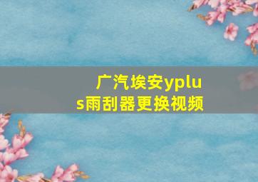 广汽埃安yplus雨刮器更换视频