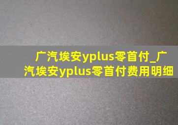 广汽埃安yplus零首付_广汽埃安yplus零首付费用明细