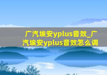 广汽埃安yplus音效_广汽埃安yplus音效怎么调