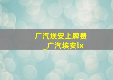 广汽埃安上牌费_广汽埃安lx