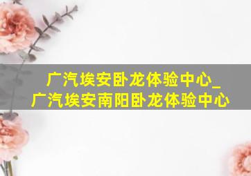 广汽埃安卧龙体验中心_广汽埃安南阳卧龙体验中心