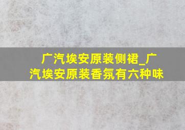 广汽埃安原装侧裙_广汽埃安原装香氛有六种味