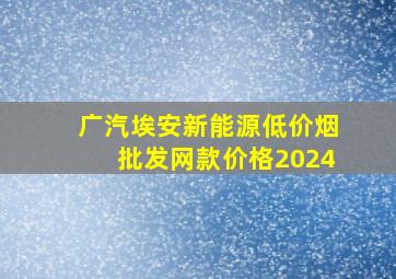 广汽埃安新能源(低价烟批发网)款价格2024