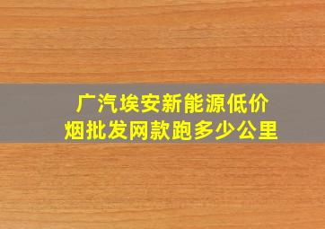 广汽埃安新能源(低价烟批发网)款跑多少公里