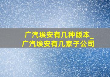 广汽埃安有几种版本_广汽埃安有几家子公司