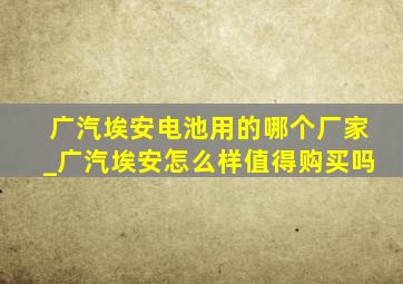 广汽埃安电池用的哪个厂家_广汽埃安怎么样值得购买吗