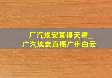 广汽埃安直播天津_广汽埃安直播广州白云