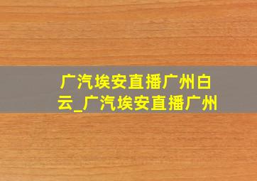 广汽埃安直播广州白云_广汽埃安直播广州