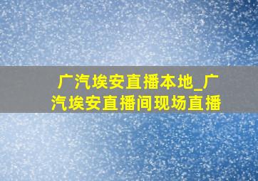 广汽埃安直播本地_广汽埃安直播间现场直播