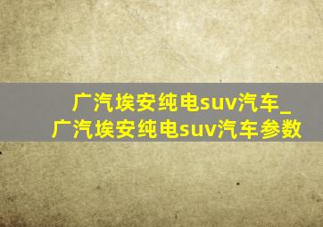 广汽埃安纯电suv汽车_广汽埃安纯电suv汽车参数