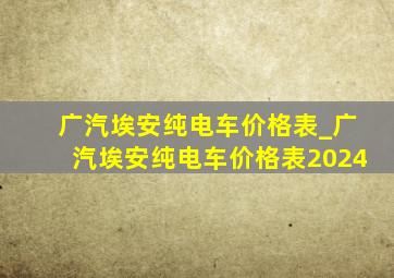 广汽埃安纯电车价格表_广汽埃安纯电车价格表2024