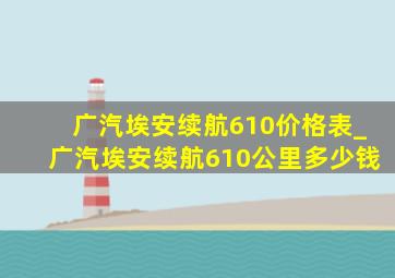 广汽埃安续航610价格表_广汽埃安续航610公里多少钱