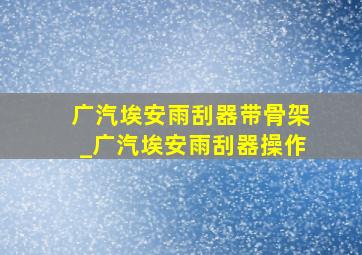 广汽埃安雨刮器带骨架_广汽埃安雨刮器操作