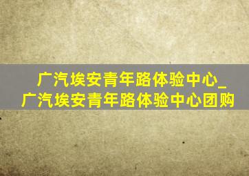 广汽埃安青年路体验中心_广汽埃安青年路体验中心团购