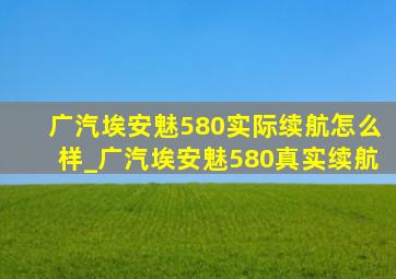 广汽埃安魅580实际续航怎么样_广汽埃安魅580真实续航