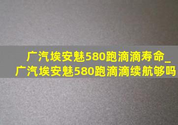 广汽埃安魅580跑滴滴寿命_广汽埃安魅580跑滴滴续航够吗