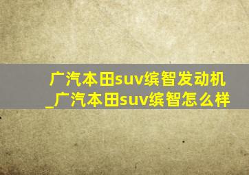 广汽本田suv缤智发动机_广汽本田suv缤智怎么样