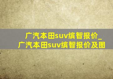 广汽本田suv缤智报价_广汽本田suv缤智报价及图