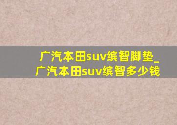 广汽本田suv缤智脚垫_广汽本田suv缤智多少钱