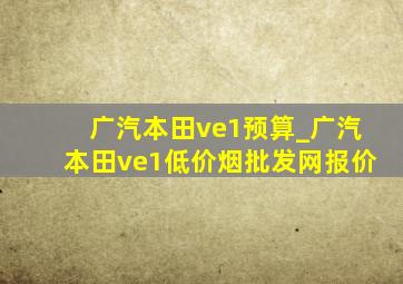 广汽本田ve1预算_广汽本田ve1(低价烟批发网)报价