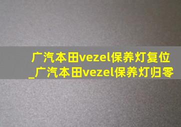 广汽本田vezel保养灯复位_广汽本田vezel保养灯归零