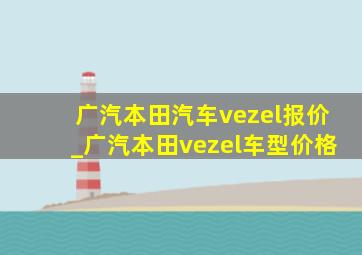 广汽本田汽车vezel报价_广汽本田vezel车型价格