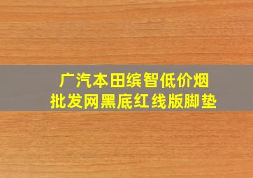 广汽本田缤智(低价烟批发网)黑底红线版脚垫