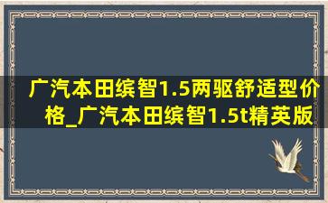 广汽本田缤智1.5两驱舒适型价格_广汽本田缤智1.5t精英版报价