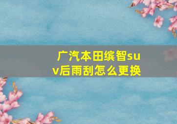 广汽本田缤智suv后雨刮怎么更换