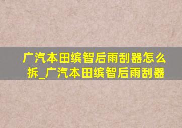 广汽本田缤智后雨刮器怎么拆_广汽本田缤智后雨刮器