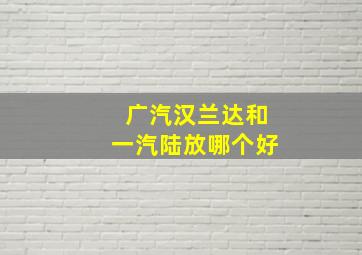 广汽汉兰达和一汽陆放哪个好