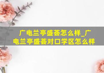 广电兰亭盛荟怎么样_广电兰亭盛荟对口学区怎么样