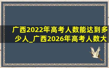 广西2022年高考人数能达到多少人_广西2026年高考人数大概多少