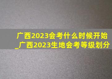 广西2023会考什么时候开始_广西2023生地会考等级划分