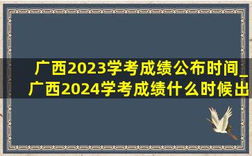 广西2023学考成绩公布时间_广西2024学考成绩什么时候出