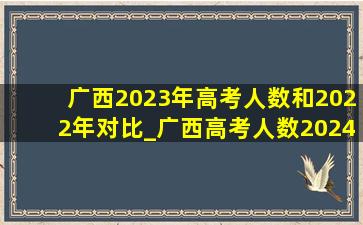 广西2023年高考人数和2022年对比_广西高考人数2024与2023对比