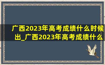 广西2023年高考成绩什么时候出_广西2023年高考成绩什么时候出来