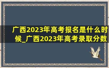 广西2023年高考报名是什么时候_广西2023年高考录取分数线