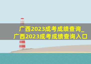 广西2023成考成绩查询_广西2023成考成绩查询入口