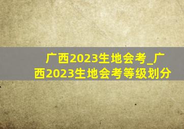 广西2023生地会考_广西2023生地会考等级划分