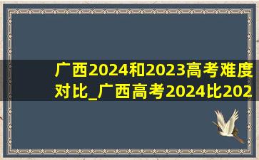 广西2024和2023高考难度对比_广西高考2024比2023哪个难